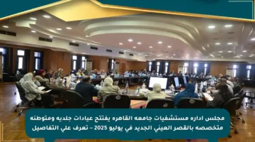 مجلس إدارة مستشفيات جامعة القاهرة يفتتح عيادات جلدية ومتوطنة متخصصة بالقصر العيني الجديد في يوليو 2025 – تعرف على التفاصيل